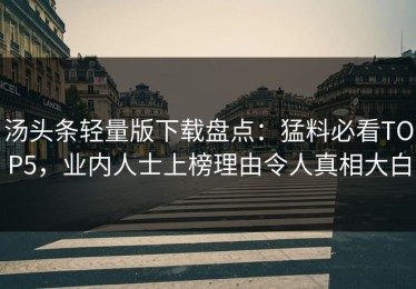 汤头条轻量版下载盘点：猛料必看TOP5，业内人士上榜理由令人真相大白