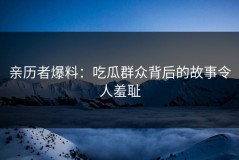 亲历者爆料：吃瓜群众背后的故事令人羞耻