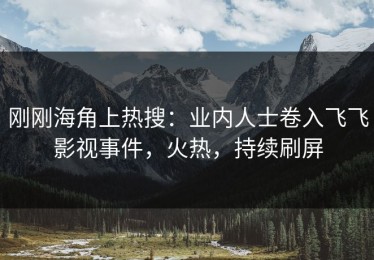 刚刚海角上热搜：业内人士卷入飞飞影视事件，火热，持续刷屏