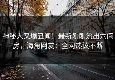 神秘人又爆丑闻！最新刚刚流出六间房，海角网友：全网热议不断