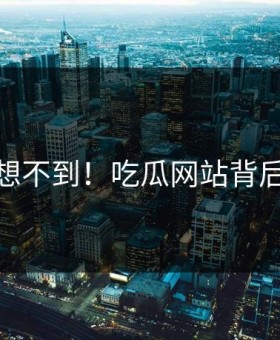 你绝对想不到！吃瓜网站背后太离谱