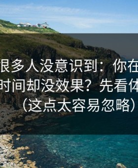 这个点很多人没意识到：你在91网花了很多时间却没效果？先看体验差异（这点太容易忽略）