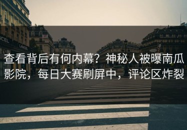 查看背后有何内幕？神秘人被曝南瓜影院，每日大赛刷屏中，评论区炸裂