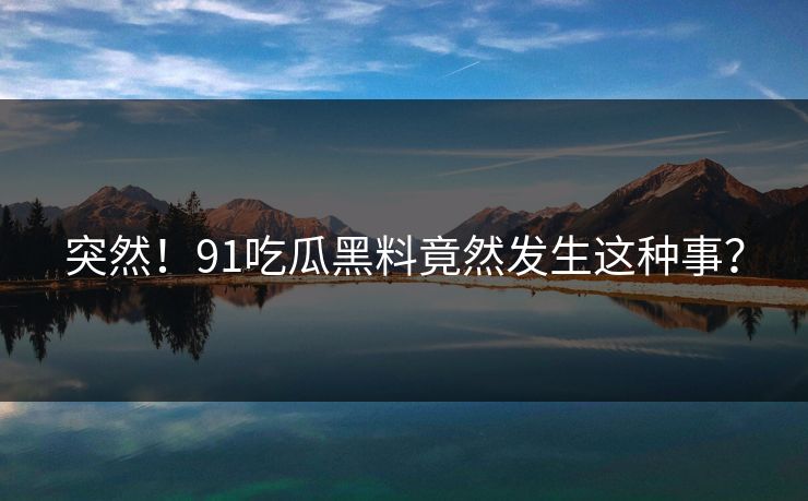 突然！91吃瓜黑料竟然发生这种事？