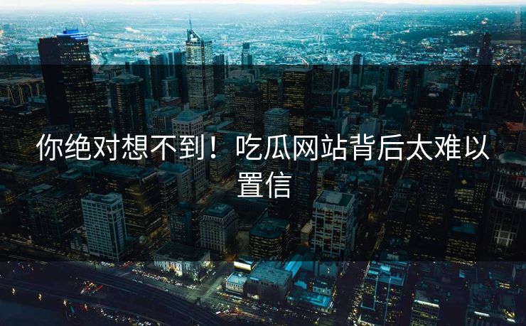 你绝对想不到！吃瓜网站背后太难以置信