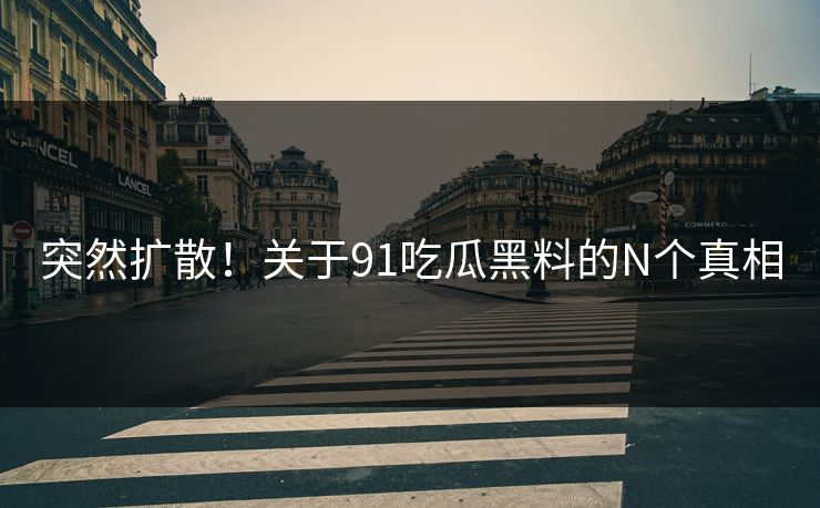 突然扩散！关于91吃瓜黑料的N个真相