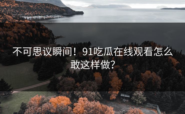 不可思议瞬间！91吃瓜在线观看怎么敢这样做？