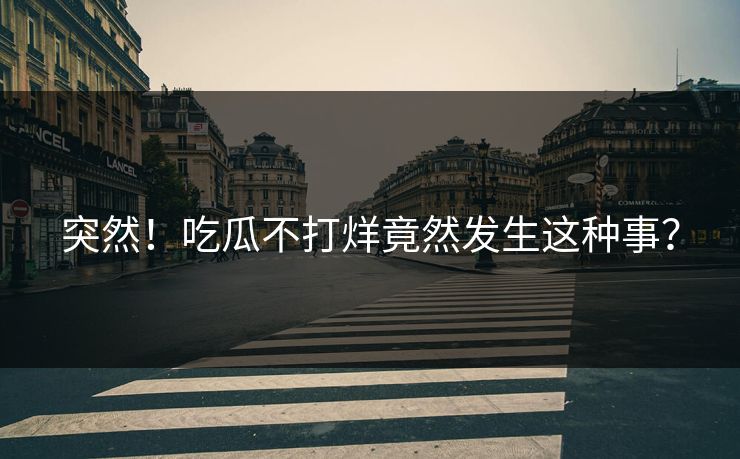 突然！吃瓜不打烊竟然发生这种事？