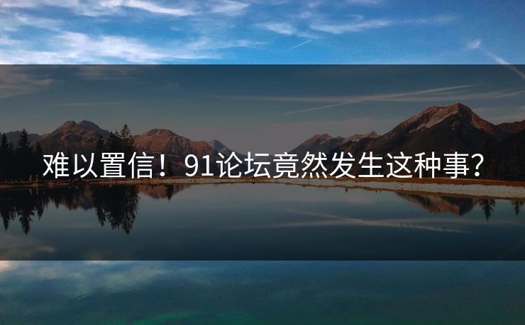 难以置信！91论坛竟然发生这种事？