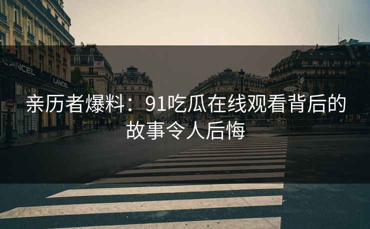 亲历者爆料：91吃瓜在线观看背后的故事令人后悔