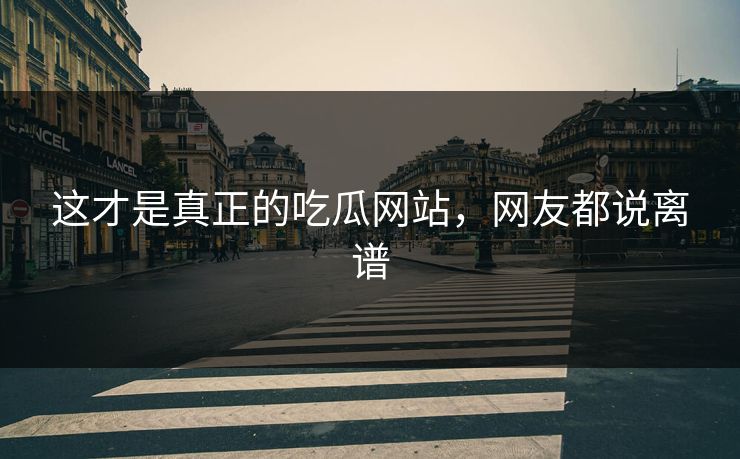 这才是真正的吃瓜网站，网友都说离谱