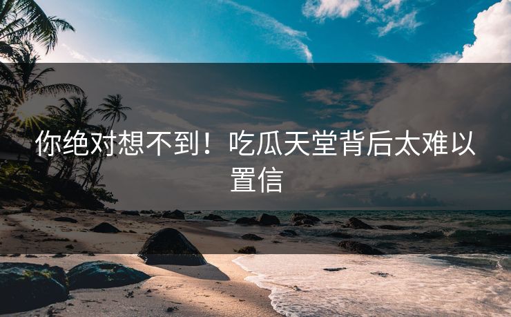 你绝对想不到！吃瓜天堂背后太难以置信