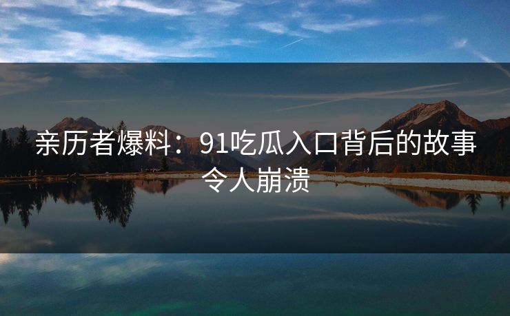 亲历者爆料：91吃瓜入口背后的故事令人崩溃