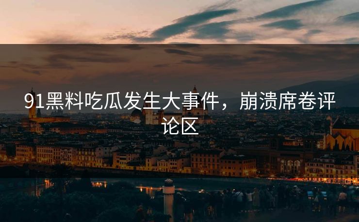 91黑料吃瓜发生大事件，崩溃席卷评论区