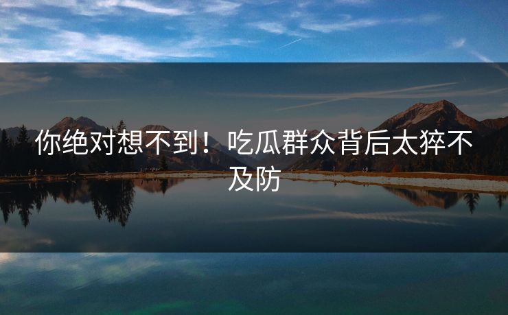 你绝对想不到！吃瓜群众背后太猝不及防