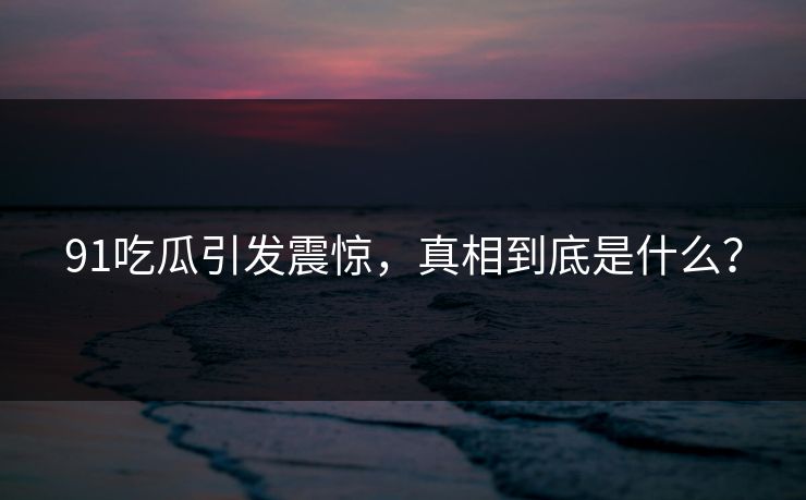 91吃瓜引发震惊，真相到底是什么？