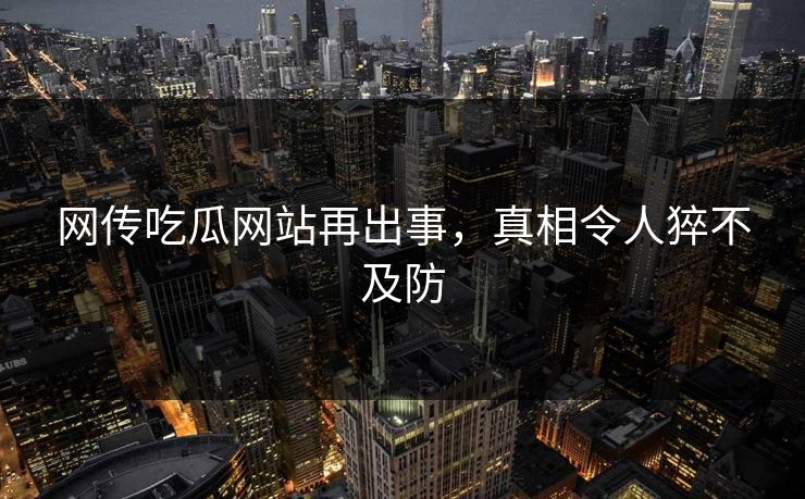 网传吃瓜网站再出事，真相令人猝不及防