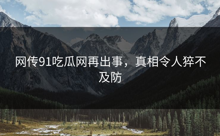 网传91吃瓜网再出事，真相令人猝不及防