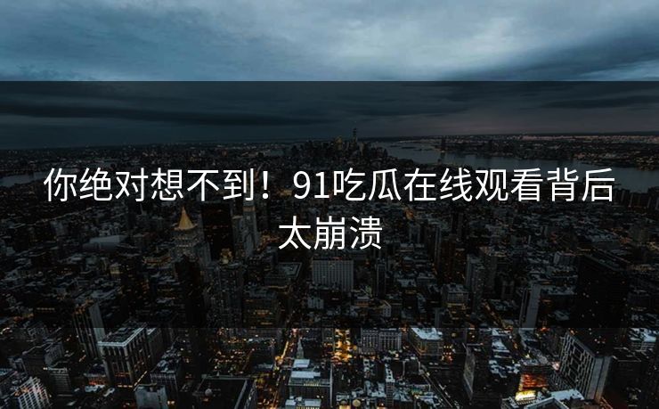 你绝对想不到！91吃瓜在线观看背后太崩溃