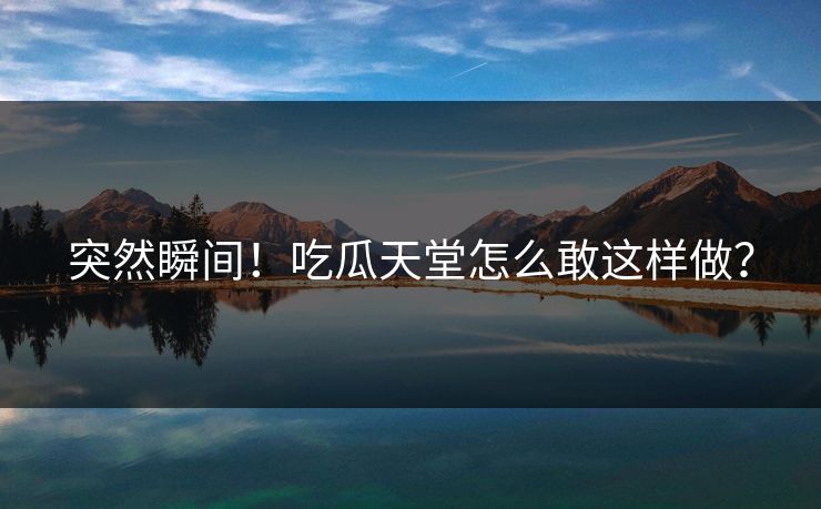 突然瞬间！吃瓜天堂怎么敢这样做？
