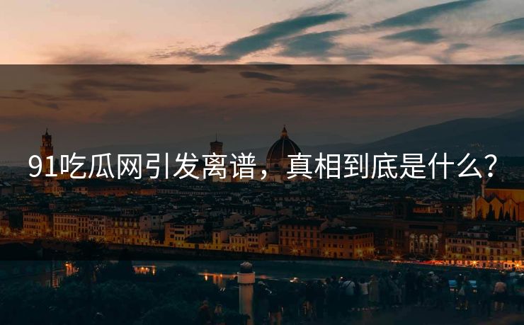 91吃瓜网引发离谱，真相到底是什么？