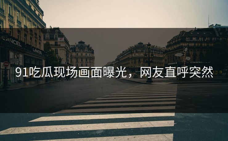91吃瓜现场画面曝光，网友直呼突然
