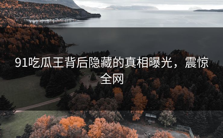 91吃瓜王背后隐藏的真相曝光，震惊全网
