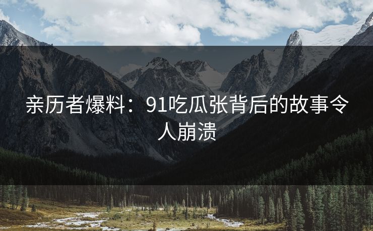 亲历者爆料：91吃瓜张背后的故事令人崩溃