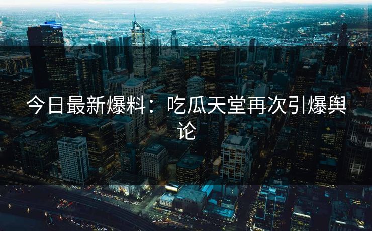 今日最新爆料：吃瓜天堂再次引爆舆论