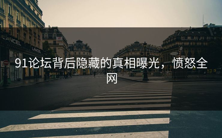 91论坛背后隐藏的真相曝光，愤怒全网