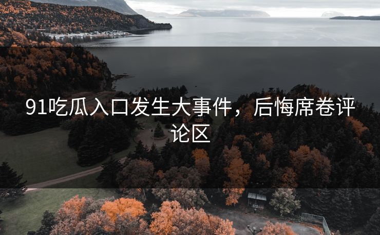 91吃瓜入口发生大事件，后悔席卷评论区
