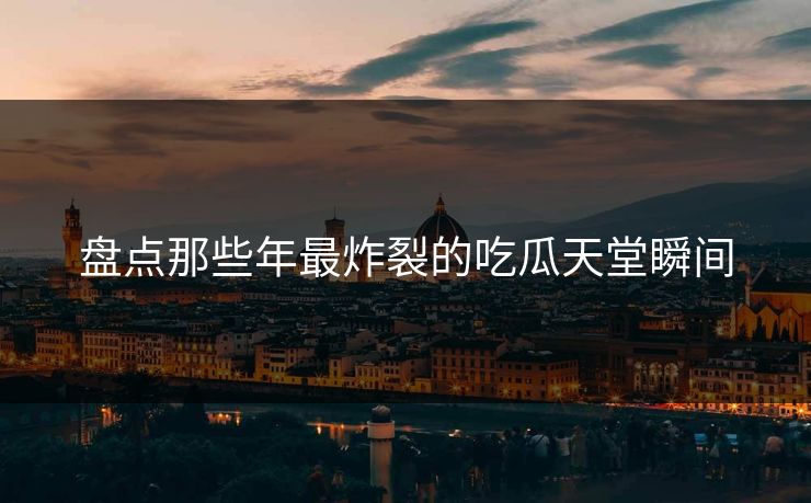 盘点那些年最炸裂的吃瓜天堂瞬间