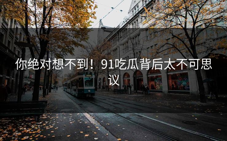 你绝对想不到！91吃瓜背后太不可思议