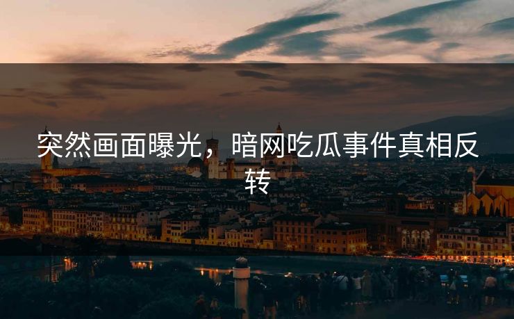 突然画面曝光，暗网吃瓜事件真相反转