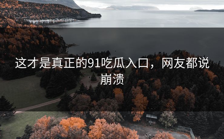 这才是真正的91吃瓜入口，网友都说崩溃