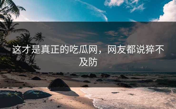 这才是真正的吃瓜网，网友都说猝不及防