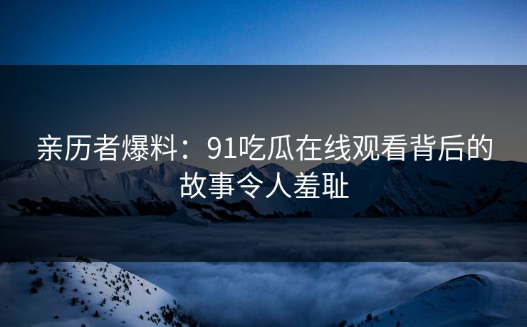 亲历者爆料：91吃瓜在线观看背后的故事令人羞耻