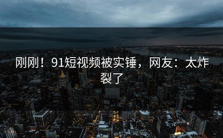 刚刚！91短视频被实锤，网友：太炸裂了