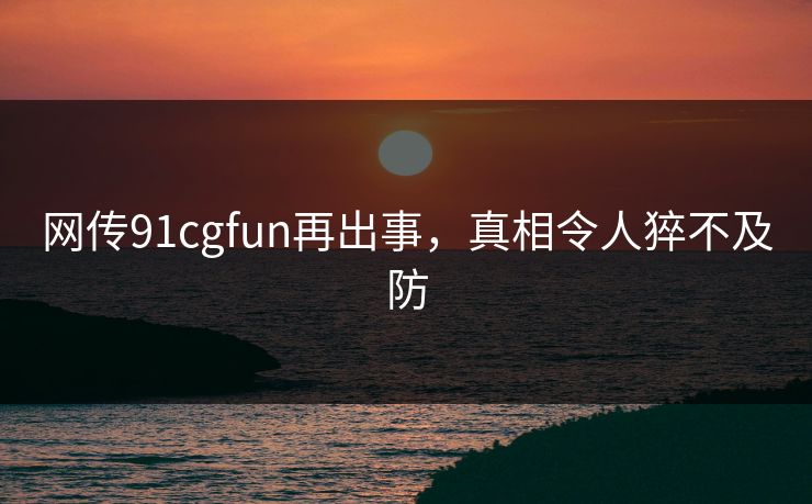 网传91cgfun再出事，真相令人猝不及防