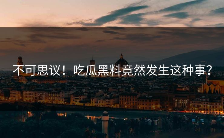 不可思议！吃瓜黑料竟然发生这种事？