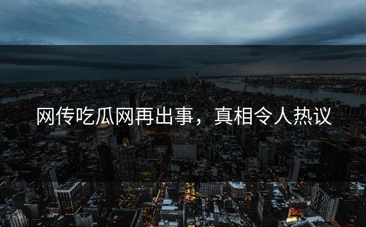 网传吃瓜网再出事，真相令人热议