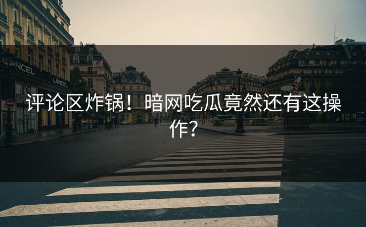 评论区炸锅！暗网吃瓜竟然还有这操作？