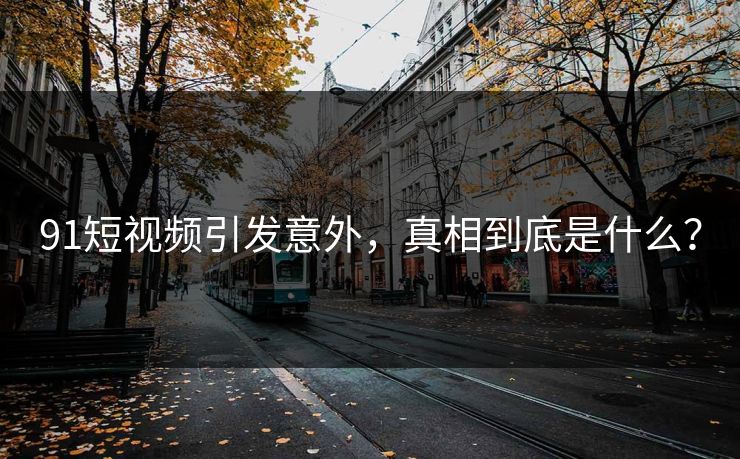 91短视频引发意外，真相到底是什么？