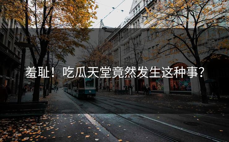 羞耻！吃瓜天堂竟然发生这种事？