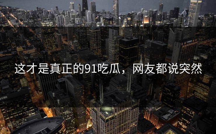 这才是真正的91吃瓜，网友都说突然