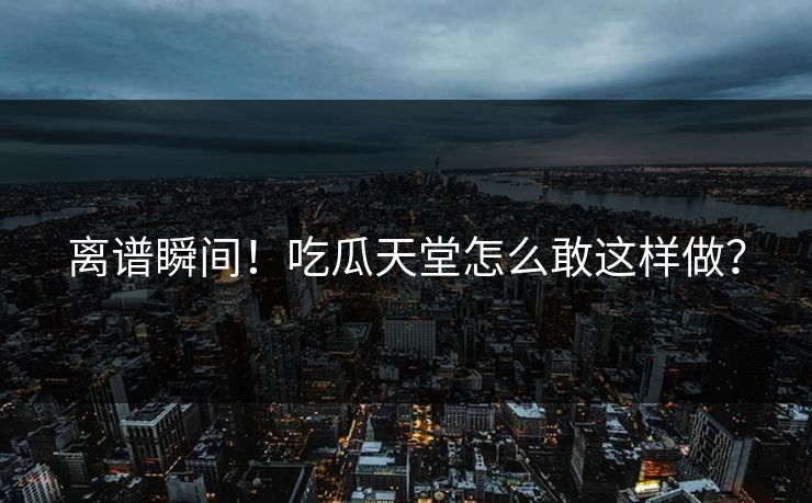 离谱瞬间！吃瓜天堂怎么敢这样做？