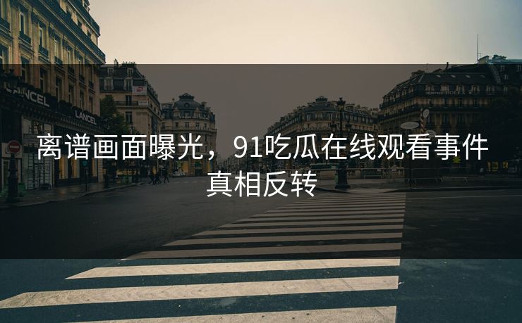 离谱画面曝光，91吃瓜在线观看事件真相反转