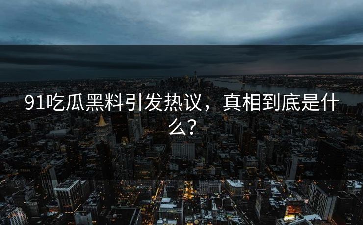91吃瓜黑料引发热议，真相到底是什么？