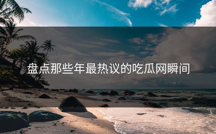 盘点那些年最热议的吃瓜网瞬间