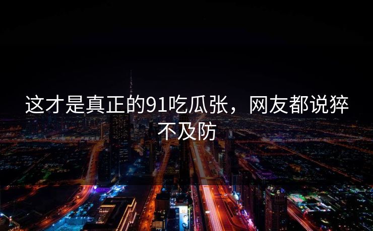 这才是真正的91吃瓜张，网友都说猝不及防